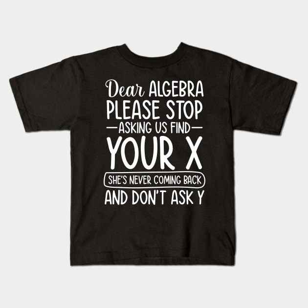 Dear Algebra Please Stop Asking Us To Find Your X Kids T-Shirt by AngelBeez29